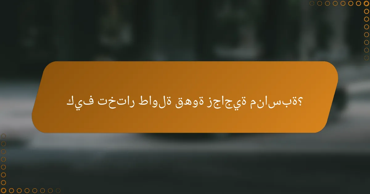 كيف تختار طاولة قهوة زجاجية مناسبة؟