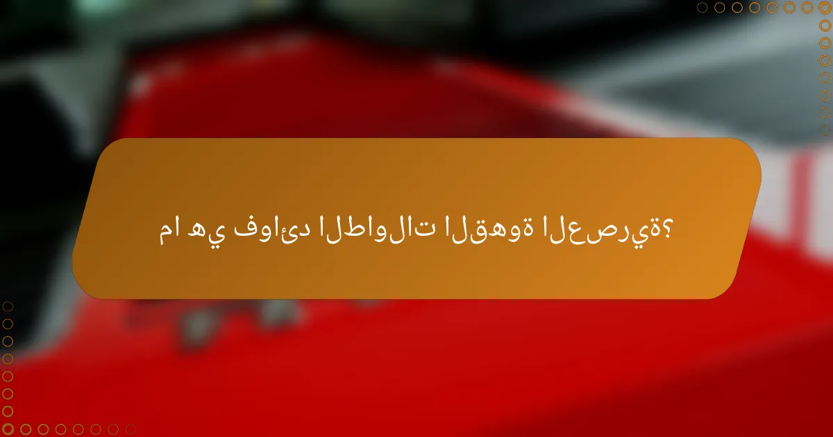 ما هي فوائد الطاولات القهوة العصرية؟