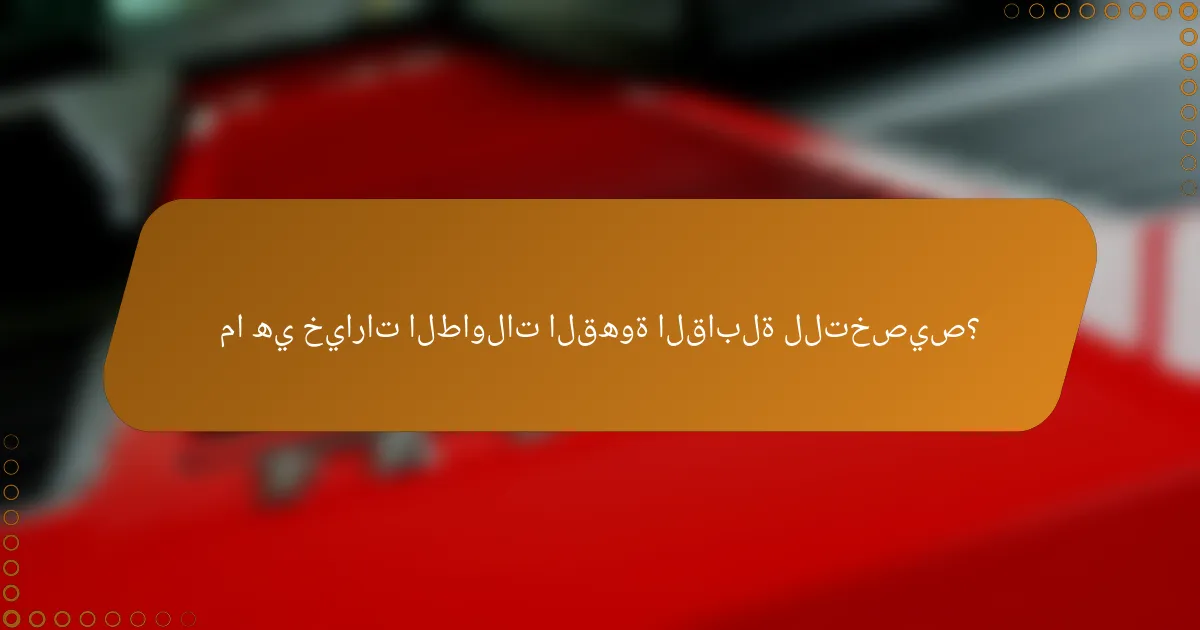 ما هي خيارات الطاولات القهوة القابلة للتخصيص؟