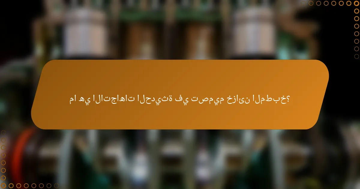 ما هي الاتجاهات الحديثة في تصميم خزائن المطبخ؟