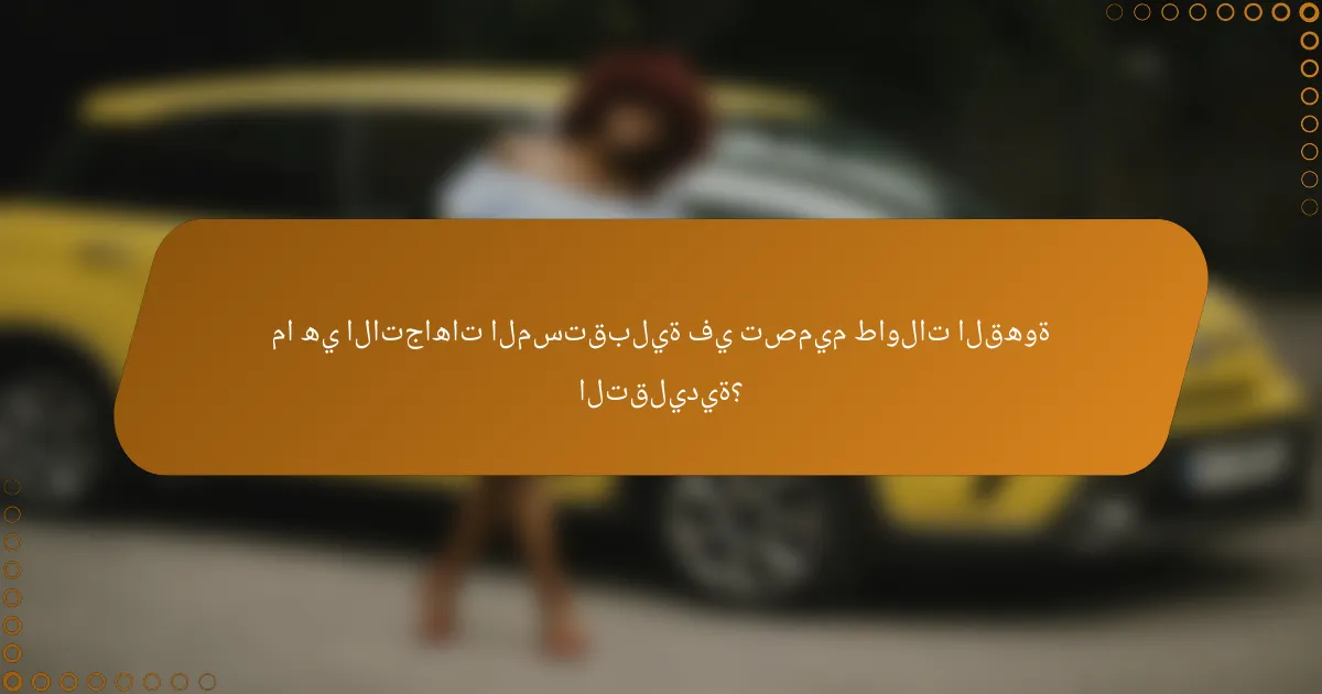 ما هي الاتجاهات المستقبلية في تصميم طاولات القهوة التقليدية؟